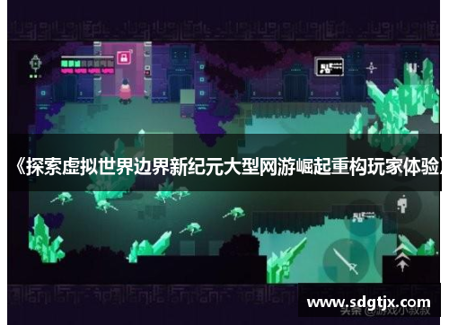 《探索虚拟世界边界新纪元大型网游崛起重构玩家体验》 《探索虚拟世界边界新纪元大型网游崛起重构玩家体验》