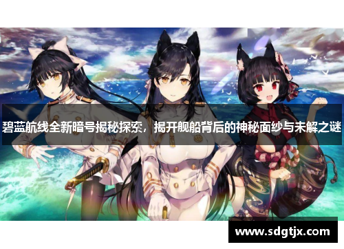 碧蓝航线全新暗号揭秘探索,揭开舰船背后的神秘面纱与未解之谜 碧蓝航线全新暗号揭秘探索,揭开舰船背后的神秘面纱与未解之谜